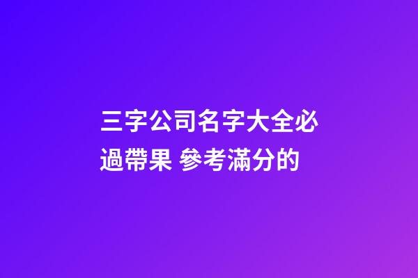 三字公司名字大全必過帶果 參考滿分的-第1張-公司起名-玄機派
